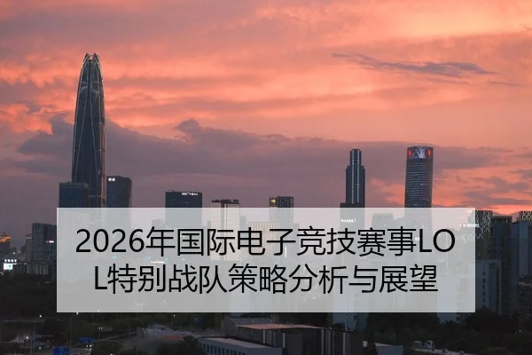 2026年国际电子竞技赛事LOL特别战队策略分析与展望