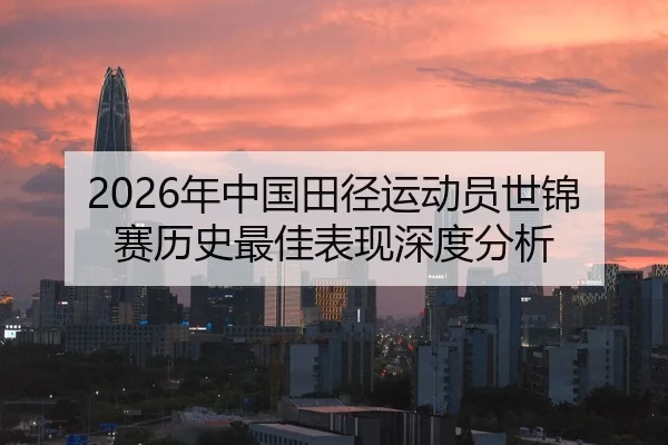 2026年中国田径运动员世锦赛历史最佳表现深度分析