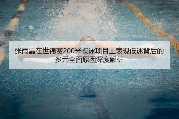 张雨霏在世锦赛200米蝶泳项目上表现低迷背后的多元全面原因深度解析
