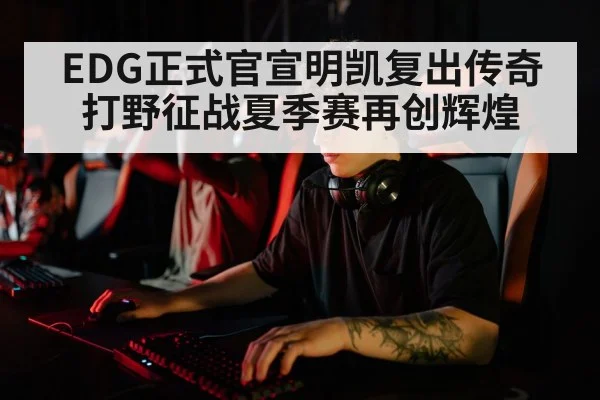 EDG正式官宣明凯复出传奇打野征战夏季赛再创辉煌